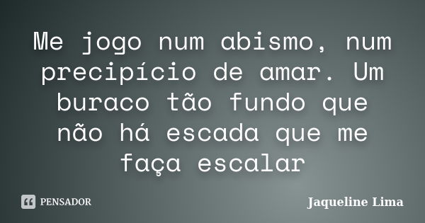 Me jogo num abismo, num precipício de amar. Um buraco tão fundo que não há escada que me faça escalar... Frase de Jaqueline Lima.