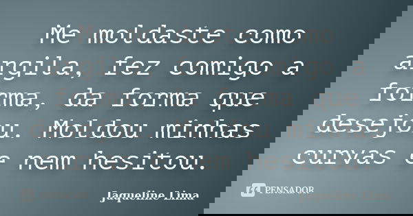 Me moldaste como argila, fez comigo a forma, da forma que desejou. Moldou minhas curvas e nem hesitou.... Frase de Jaqueline Lima.