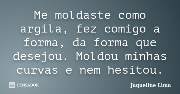 Me moldaste como argila, fez comigo a forma, da forma que desejou. Moldou minhas curvas e nem hesitou.... Frase de Jaqueline Lima.