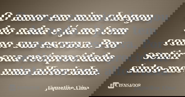 O amor em mim chegou do nada e já me tem como sua escrava. Por sentir sua reciprocidade sinto-me uma alforriada.... Frase de Jaqueline Lima.