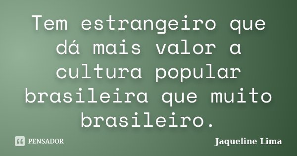 Tem estrangeiro que dá mais valor a cultura popular brasileira que muito brasileiro.... Frase de Jaqueline Lima.