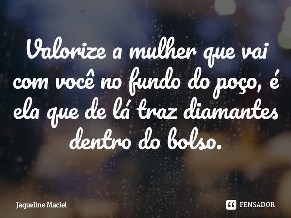 ⁠Valorize a mulher que vai com você no fundo do poço, é ela que de lá traz diamantes dentro do bolso.... Frase de Jaqueline Maciel.
