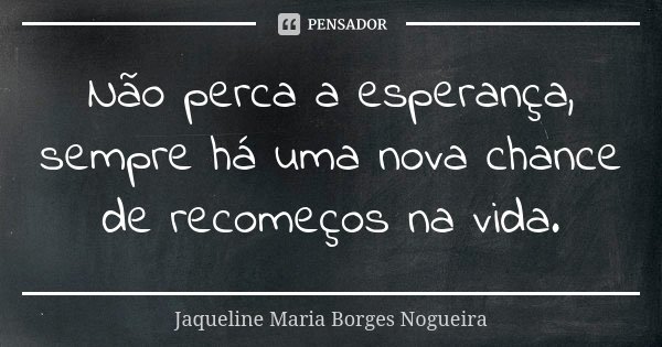 Não perca a esperança, sempre há uma nova chance de recomeços na vida.... Frase de Jaqueline Maria Borges Nogueira.