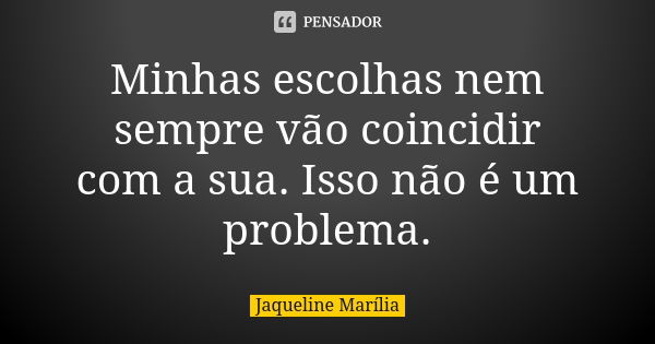 Minhas escolhas nem sempre vão coincidir com a sua. Isso não é um problema.... Frase de Jaqueline Marília.