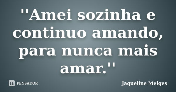 ''Amei sozinha e continuo amando, para nunca mais amar.''... Frase de Jaqueline Melges.