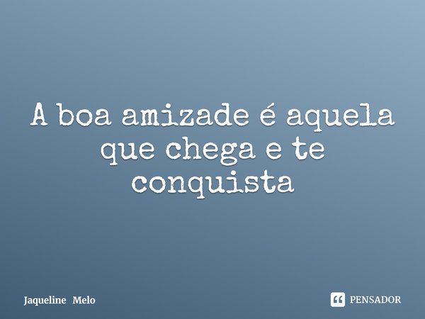 A boa amizade é aquela que chega e te conquista... Frase de Jaqueline Melo.