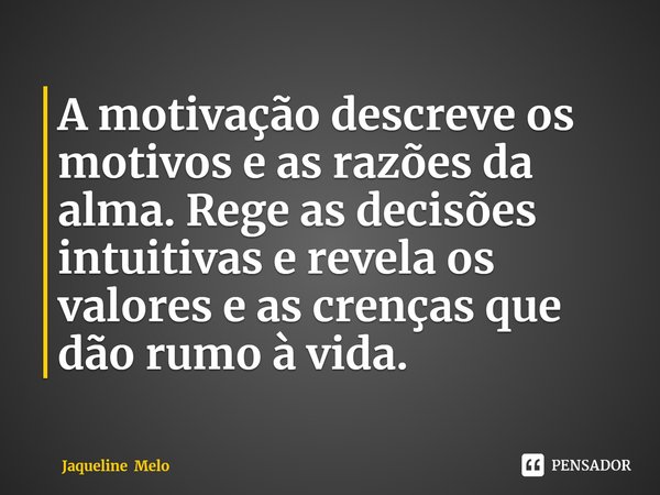 ⁠A motivação descreve os motivos e as razões da alma. Rege as decisões intuitivas e revela os valores e as crenças que dão rumo à vida.... Frase de Jaqueline Melo.