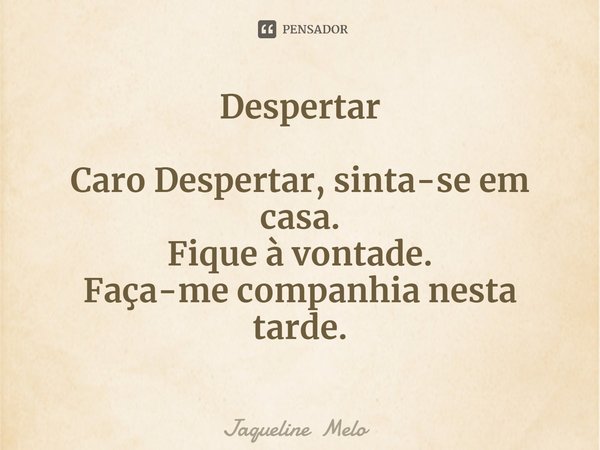 Despertar CaroDespertar, sinta-se em casa.
Fique à vontade.
Faça-me companhia nesta tarde.... Frase de Jaqueline Melo.