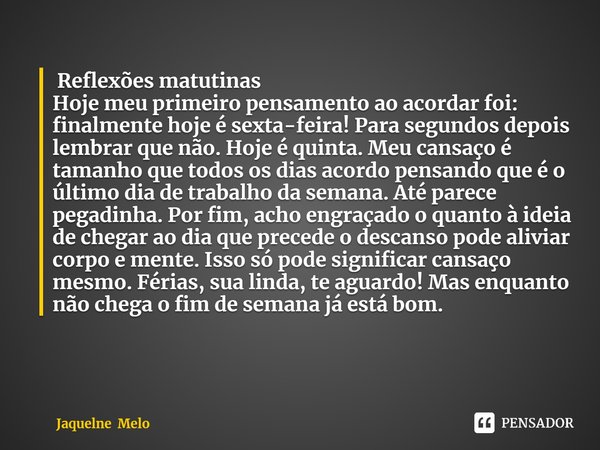 ⁠ Reflexões matutinas
Hoje meu primeiro pensamento ao acordar foi: finalmente hoje é sexta-feira! Para segundos depois lembrar que não. Hoje é quinta. Meu cansa... Frase de Jaqueline Melo.