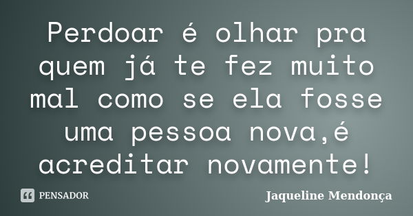 Perdoar é olhar pra quem já te fez muito mal como se ela fosse uma pessoa nova,é acreditar novamente!... Frase de Jaqueline Mendonça.