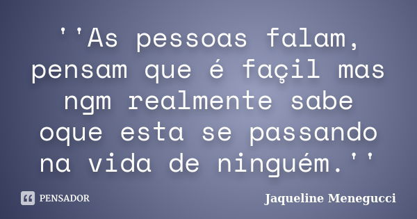 ''As pessoas falam, pensam que é façil mas ngm realmente sabe oque esta se passando na vida de ninguém.''... Frase de Jaqueline Menegucci.