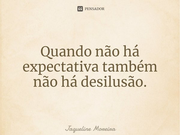 Quando não há expectativa também não há desilusão.... Frase de Jaqueline Moreira.