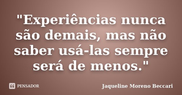 "Experiências nunca são demais, mas não saber usá-las sempre será de menos."... Frase de Jaqueline Moreno Beccari.