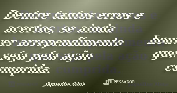 Dentre tantos erros e acertos, se ainda houver arrependimento que seja pela ação cumprida.... Frase de Jaqueline Mota.