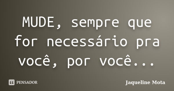 MUDE, sempre que for necessário pra você, por você...... Frase de Jaqueline Mota.