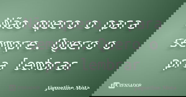 Não quero o para sempre. Quero o pra lembrar... Frase de Jaqueline Mota.
