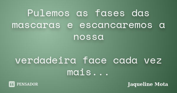 Pulemos as fases das mascaras e escancaremos a nossa verdadeira face cada vez mais...... Frase de Jaqueline Mota.