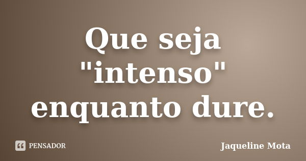 Que seja "intenso" enquanto dure.... Frase de Jaqueline Mota.