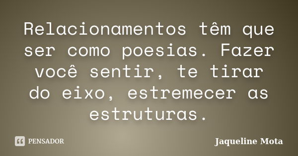 Relacionamentos têm que ser como poesias. Fazer você sentir, te tirar do eixo, estremecer as estruturas.... Frase de Jaqueline Mota.