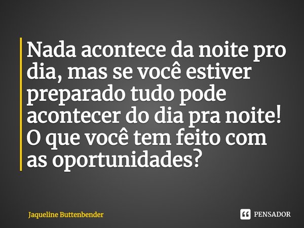 ⁠Nada acontece da noite pro dia, mas se você estiver preparado tudo pode acontecer do dia pra noite! O que você tem feito com as oportunidades?... Frase de Jaqueline Buttenbender.