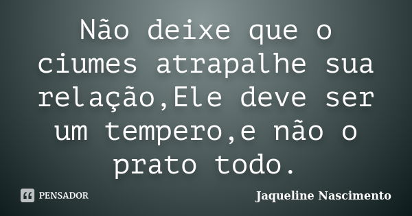 Não deixe que o ciumes atrapalhe sua relação,Ele deve ser um tempero,e não o prato todo.... Frase de Jaqueline Nascimento.