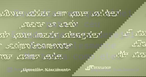 Ouve dias em que olhei para o céu E tudo que mais desejei Era simplesmente Me torna como ele.... Frase de Jaqueline Nascimento.