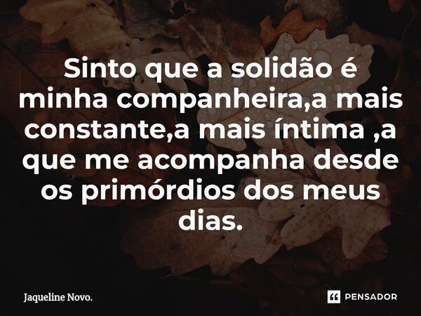 Sinto que a solidão é minha companheira,a mais constante,a mais íntima ,a que me acompanha desde os primórdios dos meus dias.⁠... Frase de Jaqueline Novo..