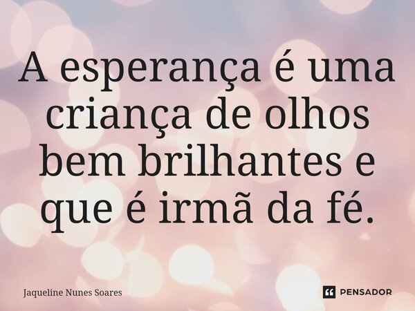 ⁠A esperança é uma criança de olhos bem brilhantes e que é irmã da fé.... Frase de Jaqueline Nunes Soares.