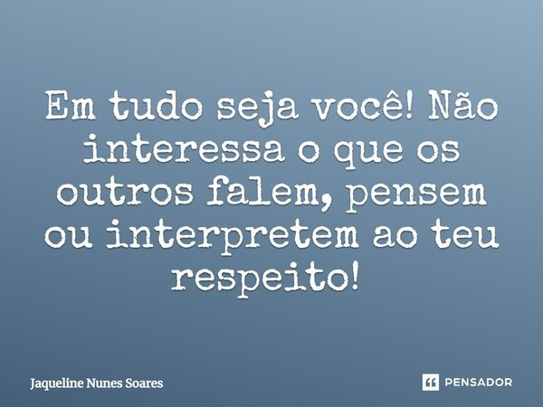 Em tudo seja você! Não interessa o que os outros falem, pensem ou interpretem ao teu respeito! ⁠... Frase de Jaqueline Nunes Soares.