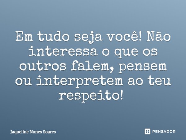 Em tudo seja você! Não interessa o que os outros falem, pensem ou interpretem ao teu respeito! ⁠... Frase de Jaqueline Nunes Soares.