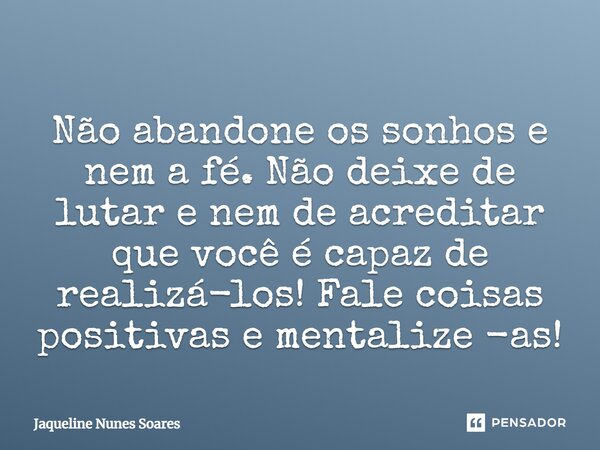 Não abandone os sonhos e nem a fé. Não deixe de lutar e nem de acreditar que você é capaz de realizá-los! Fale coisas positivas e mentalize -as!⁠... Frase de Jaqueline Nunes Soares.