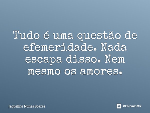 ⁠Tudo é uma questão de efemeridade. Nada escapa disso. Nem mesmo os amores.... Frase de Jaqueline Nunes Soares.