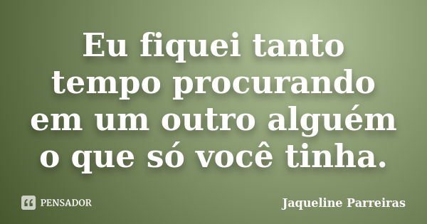 Eu fiquei tanto tempo procurando em um outro alguém o que só você tinha.... Frase de Jaqueline Parreiras.