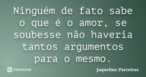 Ninguém de fato sabe o que é o amor, se soubesse não haveria tantos argumentos para o mesmo.... Frase de Jaqueline Parreiras.
