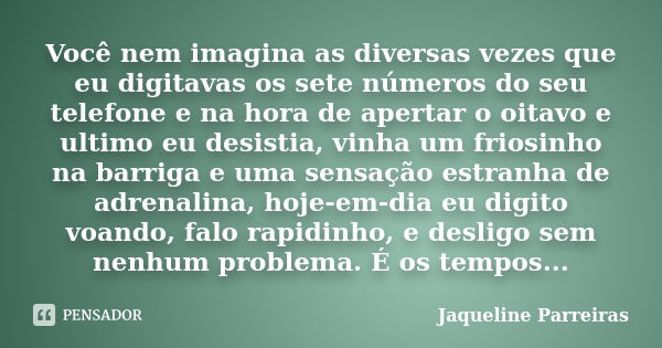 Você nem imagina as diversas vezes que eu digitavas os sete números do seu telefone e na hora de apertar o oitavo e ultimo eu desistia, vinha um friosinho na ba... Frase de Jaqueline Parreiras.