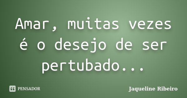 Amar, muitas vezes é o desejo de ser pertubado...... Frase de Jaqueline Ribeiro.