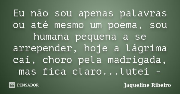 Eu não sou apenas palavras ou até mesmo um poema, sou humana pequena a se arrepender, hoje a lágrima cai, choro pela madrigada, mas fica claro...lutei -... Frase de Jaqueline Ribeiro.