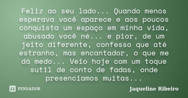 Feliz ao seu lado... Quando menos esperava você aparece e aos poucos conquista um espaço em minha vida, abusado você né... e pior, de um jeito diferente, confes... Frase de Jaqueline Ribeiro.