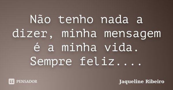 Não tenho nada a dizer, minha mensagem é a minha vida. Sempre feliz....... Frase de Jaqueline Ribeiro.