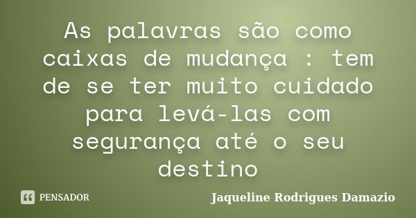 As palavras são como caixas de mudança : tem de se ter muito cuidado para levá-las com segurança até o seu destino... Frase de Jaqueline Rodrigues Damazio.