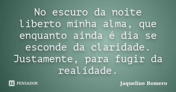 No escuro da noite liberto minha alma, que enquanto ainda é dia se esconde da claridade. Justamente, para fugir da realidade.... Frase de Jaqueline Romero.