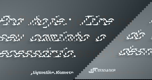 Pra hoje: Tire do seu caminho o desnecessário.... Frase de Jaqueline Romero.