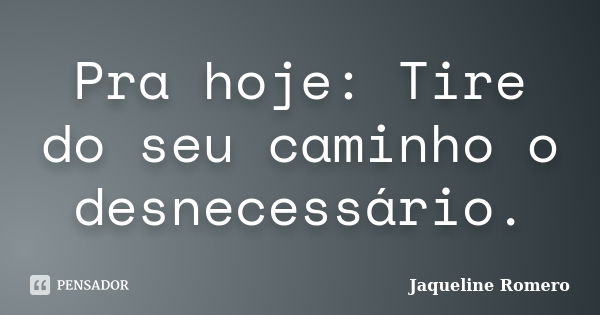 Pra hoje: Tire do seu caminho o desnecessário.... Frase de Jaqueline Romero.