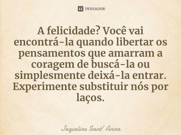 ⁠A felicidade? Você vai encontrá-la quando libertar os pensamentos que amarram a coragem de buscá-la ou simplesmente deixá-la entrar. Experimente substituir nós... Frase de Jaqueline Sant' Anna.