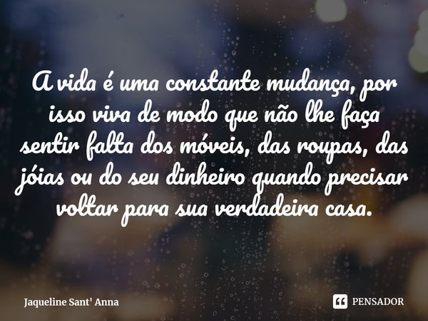 ⁠A vida é uma constante mudança, por isso viva de modo que não lhe faça sentir falta dos móveis, das roupas, das jóias ou do seu dinheiro quando precisar voltar... Frase de Jaqueline Sant' Anna.