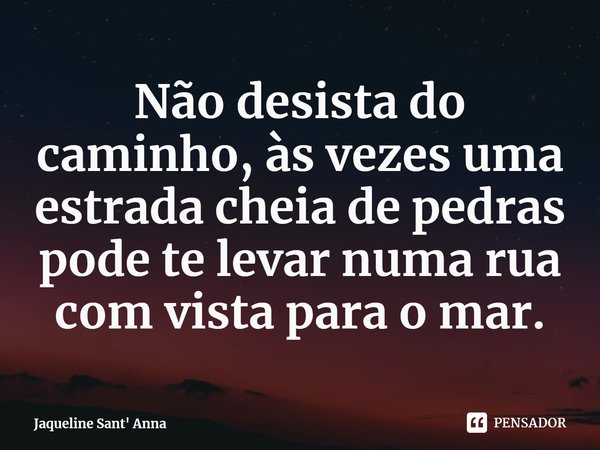 ⁠Não desista do caminho, às vezes uma estrada cheia de pedras pode te levar numa rua com vista para o mar.... Frase de Jaqueline Sant' Anna.