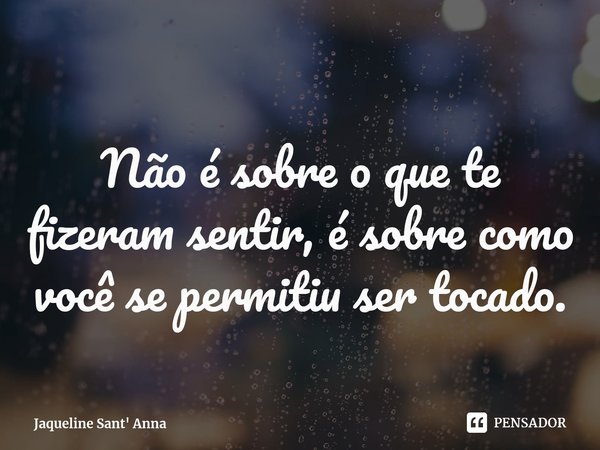 ⁠⁠
Não é sobre o que te fizeram sentir, é sobre como você se permitiu ser tocado.... Frase de Jaqueline Sant' Anna.