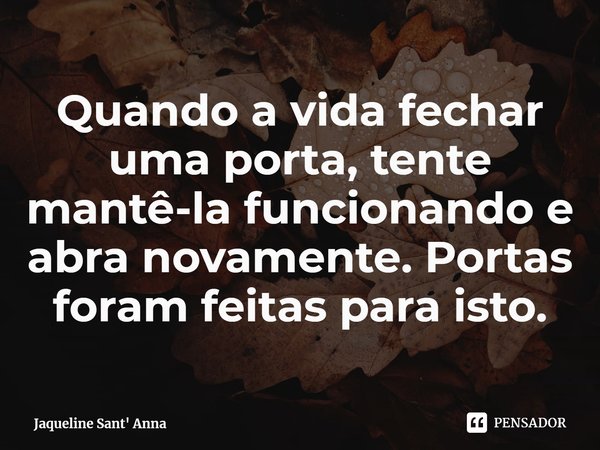⁠Quando a vida fechar uma porta, tente mantê-la funcionando e abra novamente. Portas foram feitas para isto.... Frase de Jaqueline Sant' Anna.