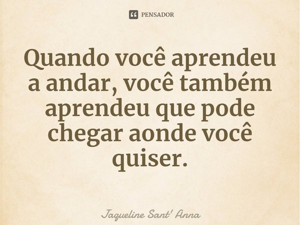 ⁠Quando você aprendeu a andar, você também aprendeu que pode chegar aonde você quiser.... Frase de Jaqueline Sant' Anna.