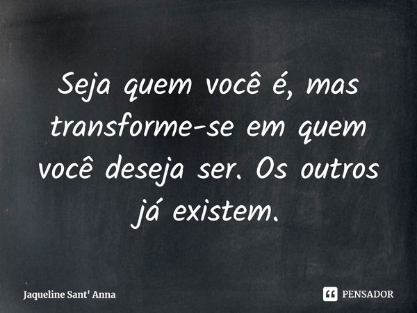 ⁠Seja quem você é, mas transforme-se em quem você deseja ser. Os outros já existem.... Frase de Jaqueline Sant' Anna.